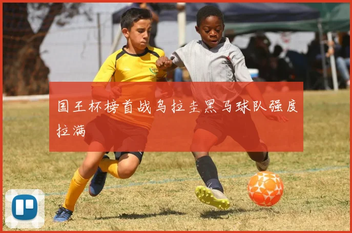 国王杯榜首战乌拉圭黑马球队强度拉满