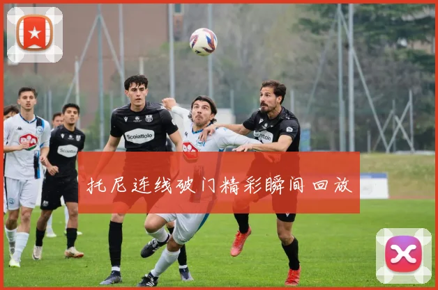 托尼连线破门精彩瞬间回放