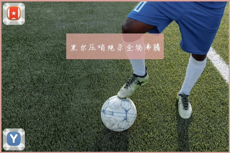 里尔压哨绝杀全场沸腾