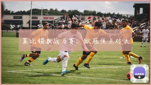 莱比锡激战马赛：欧冠焦点对决