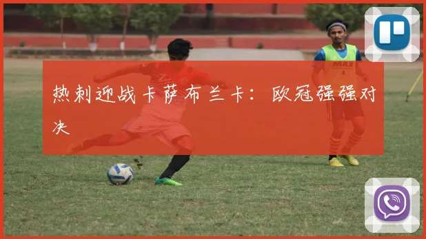 热刺迎战卡萨布兰卡：欧冠强强对决