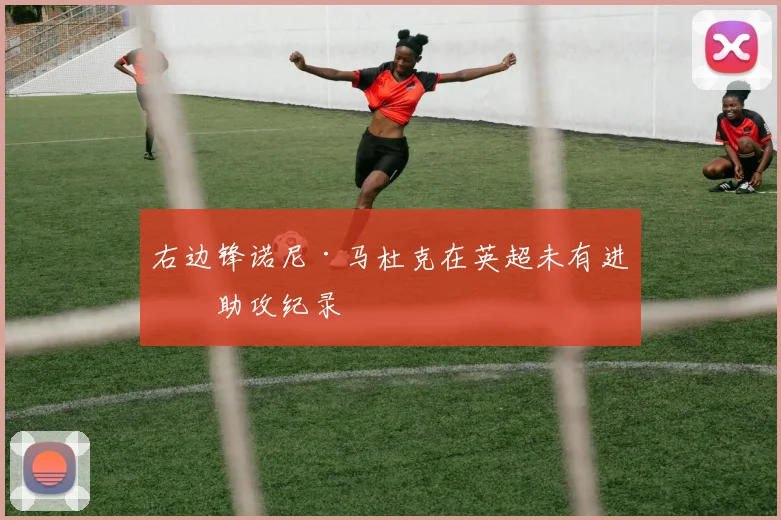 右边锋诺尼·马杜克在英超未有进球助攻纪录