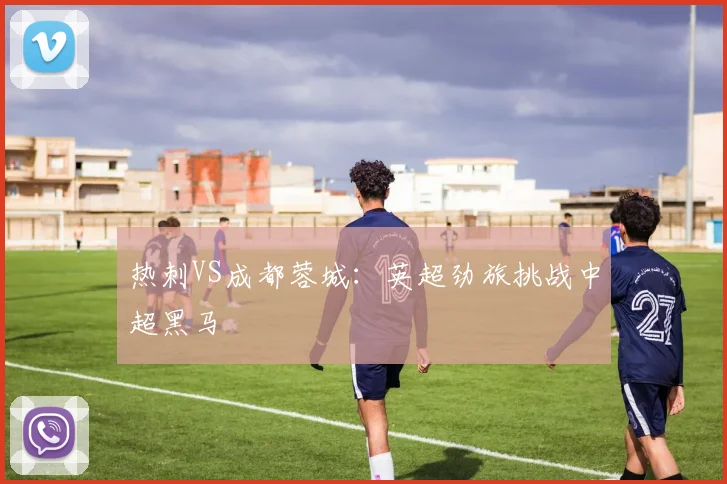 热刺VS成都蓉城：英超劲旅挑战中超黑马