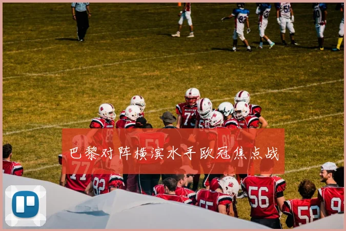 巴黎对阵横滨水手欧冠焦点战