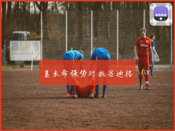 基米希强势对抗吕迪格