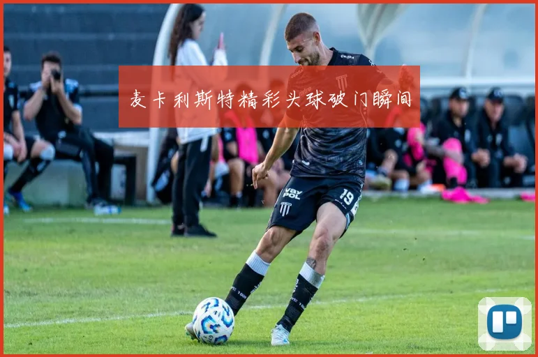 麦卡利斯特精彩头球破门瞬间