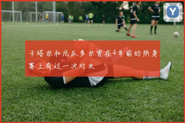 卡塔尔和厄瓜多尔曾在4年前的热身赛上有过一次对决