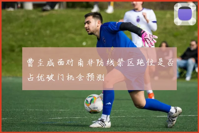 曹圭成面对南非防线禁区跑位是否占优破门机会预测