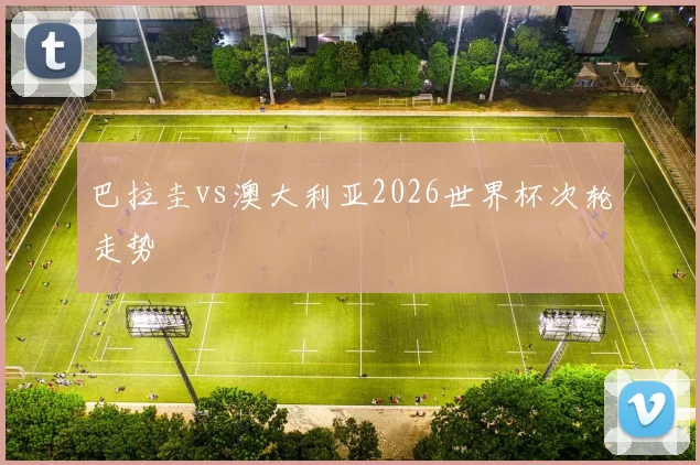 巴拉圭vs澳大利亚2026世界杯次轮走势