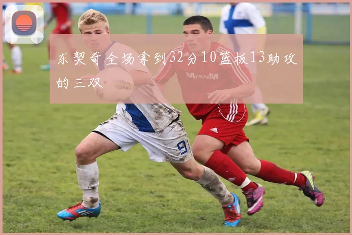 东契奇全场拿到32分10篮板13助攻的三双