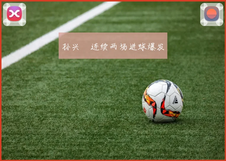孙兴慜连续两场进球爆发