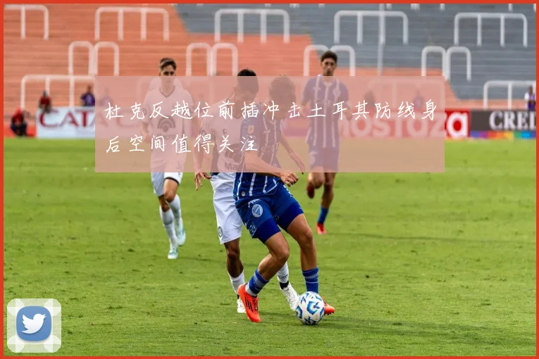 杜克反越位前插冲击土耳其防线身后空间值得关注