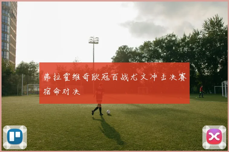 弗拉霍维奇欧冠百战尤文冲击决赛宿命对决
