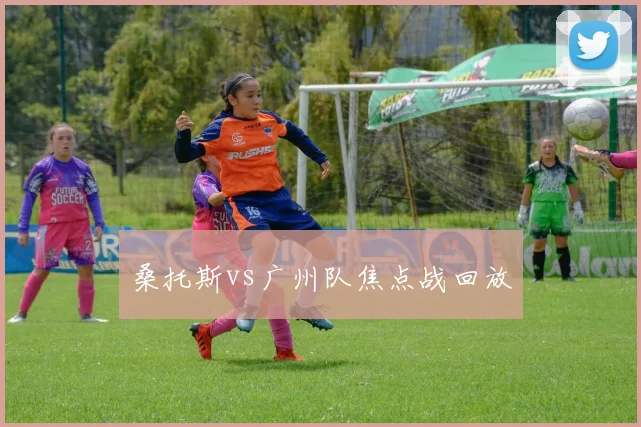 桑托斯vs广州队焦点战回放
