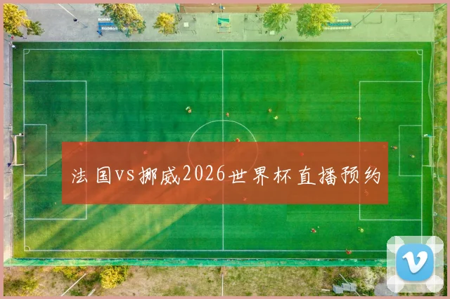 法国vs挪威2026世界杯直播预约