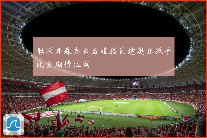 勒沃库森先丢后追格瓦迪奥尔扳平比分剧情拉满