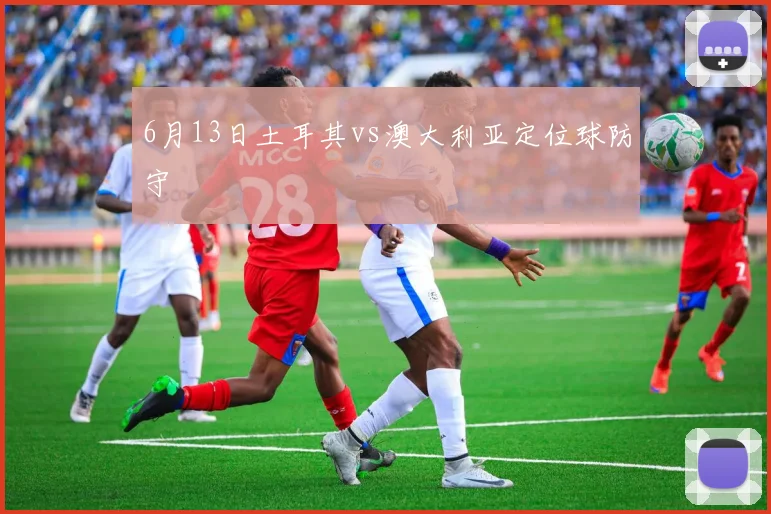 6月13日土耳其vs澳大利亚定位球防守