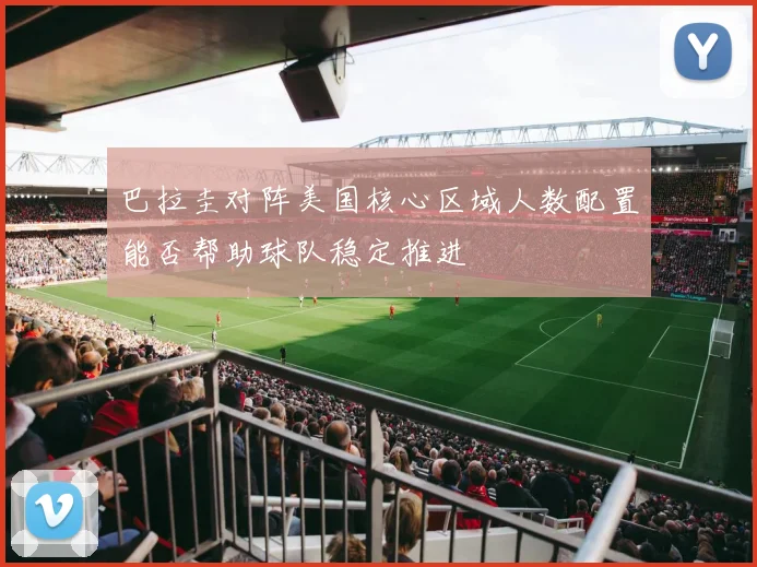 巴拉圭对阵美国核心区域人数配置能否帮助球队稳定推进