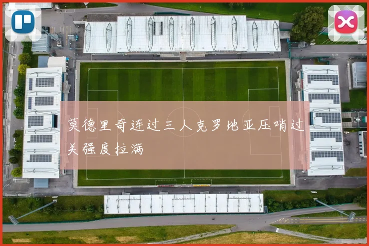 莫德里奇连过三人克罗地亚压哨过关强度拉满