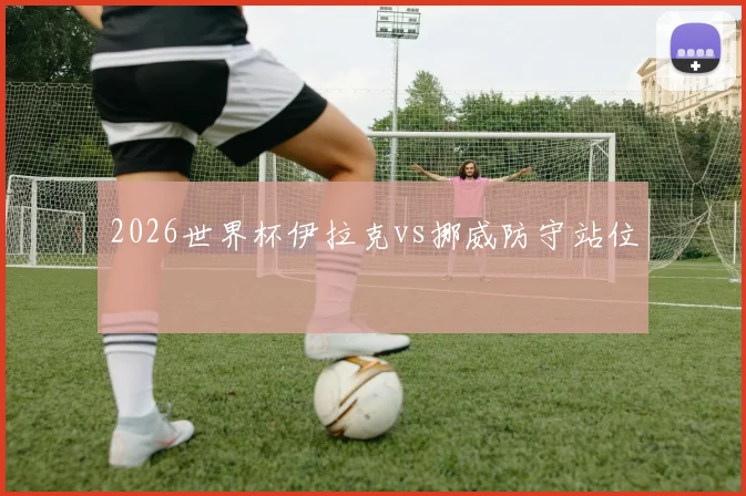 2026世界杯伊拉克vs挪威防守站位