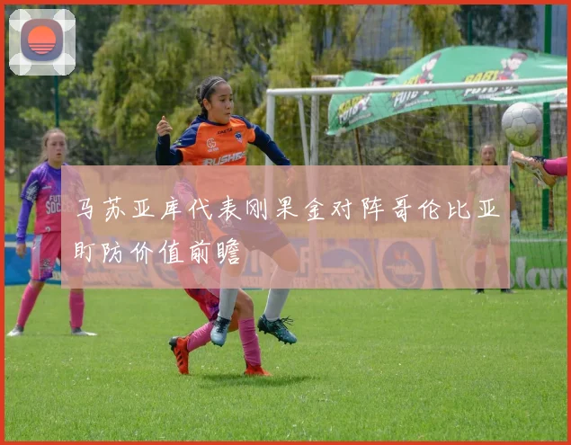 马苏亚库代表刚果金对阵哥伦比亚盯防价值前瞻