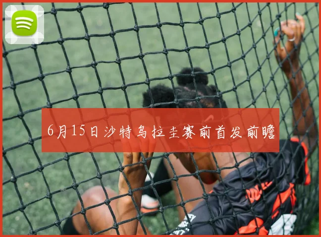 6月15日沙特乌拉圭赛前首发前瞻