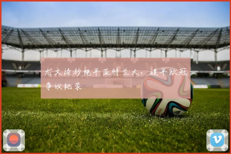 尤文读秒绝平亚特兰大，追平欧冠争议纪录