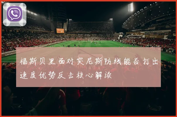 福斯贝里面对突尼斯防线能否打出速度优势反击核心解读