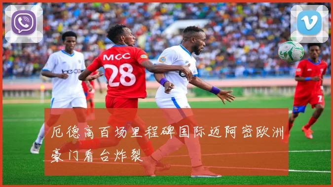 厄德高百场里程碑国际迈阿密欧洲豪门看台炸裂
