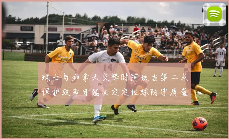 瑞士与加拿大交锋时阿坎吉第二点保护效率可能决定定位球防守质量
