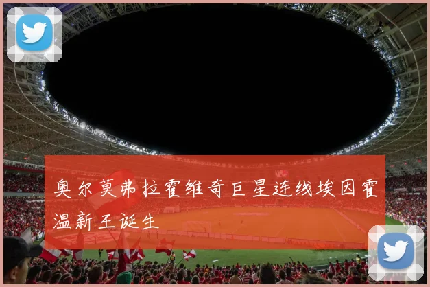 奥尔莫弗拉霍维奇巨星连线埃因霍温新王诞生