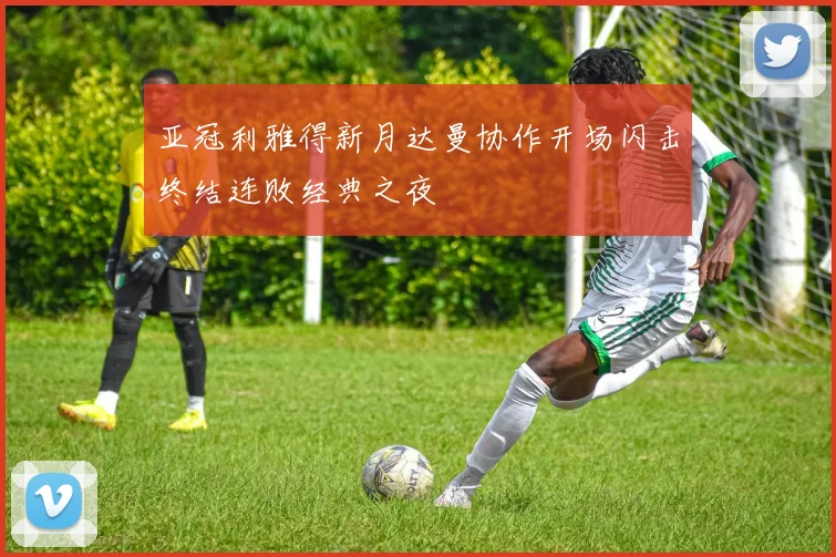 亚冠利雅得新月达曼协作开场闪击终结连败经典之夜