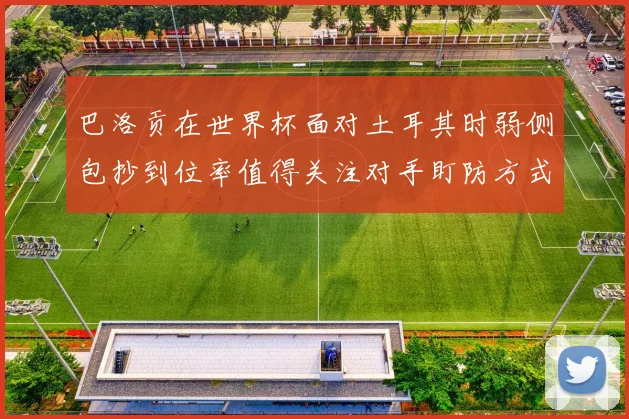巴洛贡在世界杯面对土耳其时弱侧包抄到位率值得关注对手盯防方式