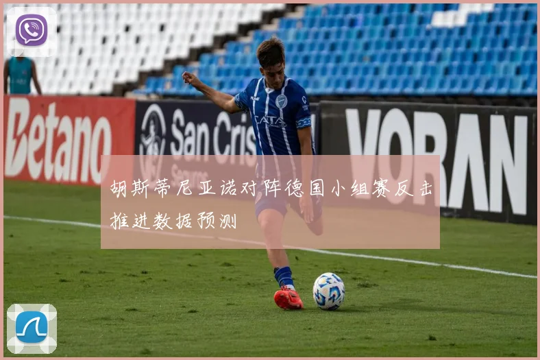 胡斯蒂尼亚诺对阵德国小组赛反击推进数据预测