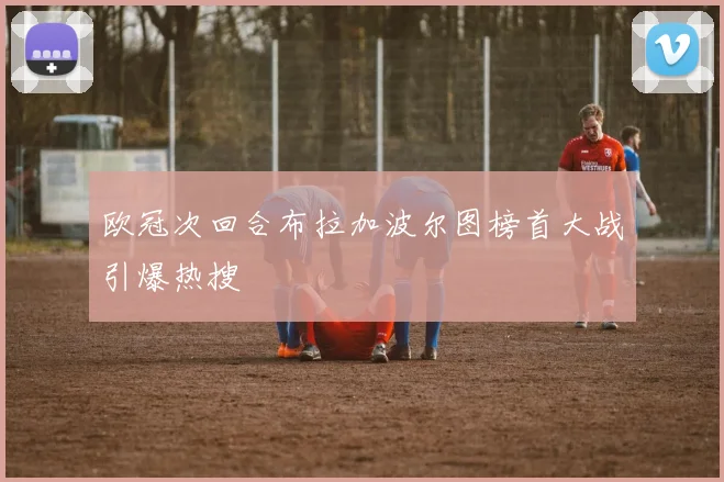 欧冠次回合布拉加波尔图榜首大战引爆热搜