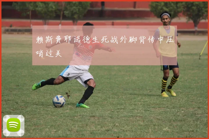 赖斯费耶诺德生死战外脚背传中压哨过关