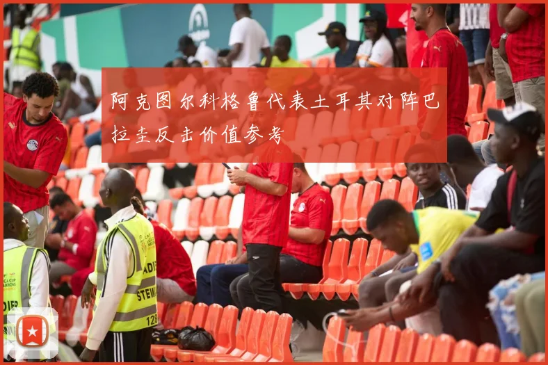 阿克图尔科格鲁代表土耳其对阵巴拉圭反击价值参考