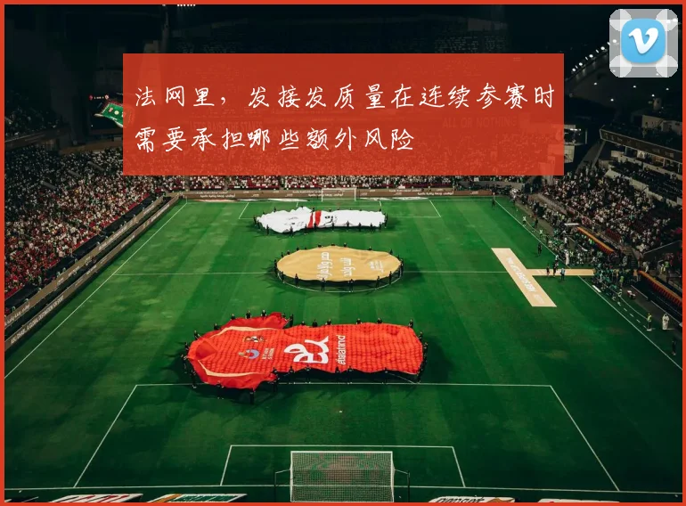 法网里,发接发质量在连续参赛时需要承担哪些额外风险