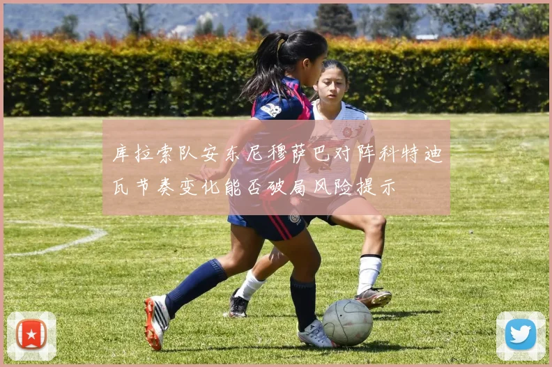 库拉索队安东尼穆萨巴对阵科特迪瓦节奏变化能否破局风险提示