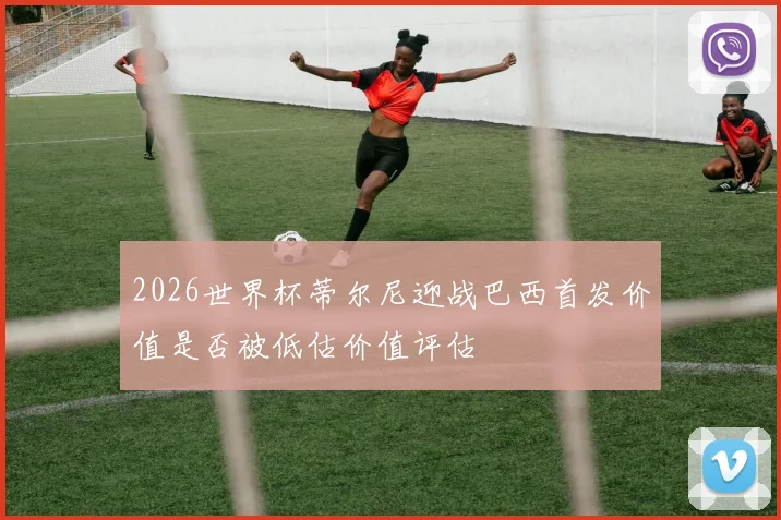 2026世界杯蒂尔尼迎战巴西首发价值是否被低估价值评估