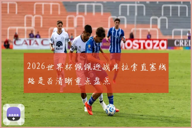 2026世界杯佩佩迎战库拉索直塞线路是否清晰重点盘点