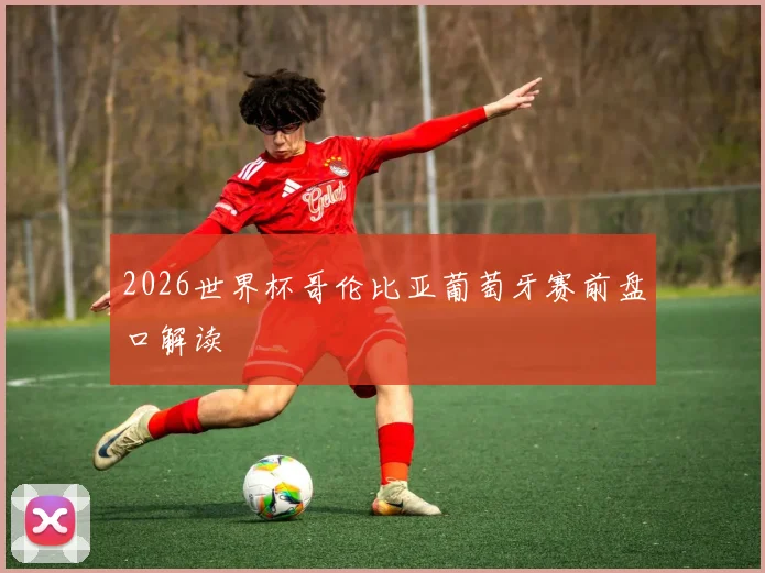 2026世界杯哥伦比亚葡萄牙赛前盘口解读
