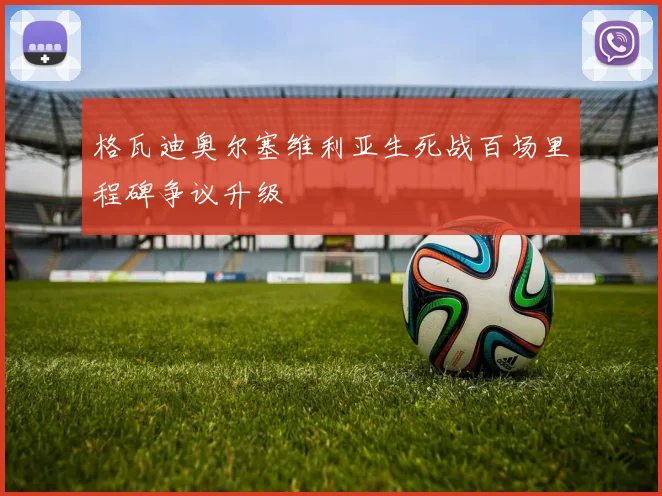 格瓦迪奥尔塞维利亚生死战百场里程碑争议升级
