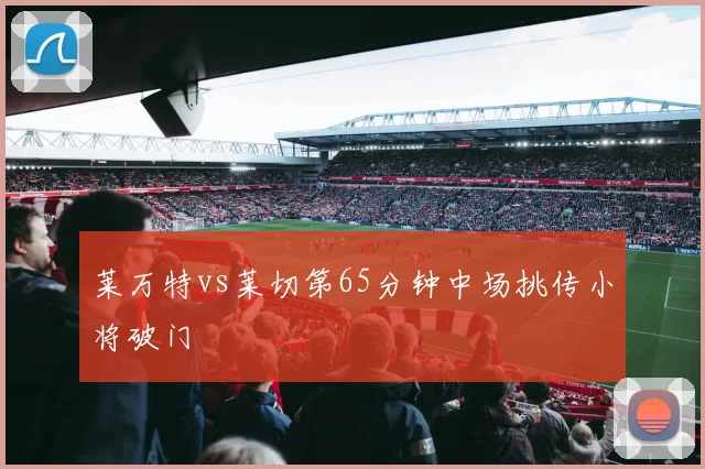 莱万特vs莱切第65分钟中场挑传小将破门