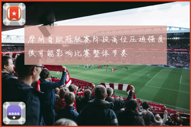 摩纳哥欧冠联赛阶段高位压迫强度很可能影响比赛整体节奏