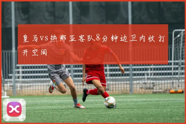 皇马vs热那亚客队8分钟边卫内收打开空间