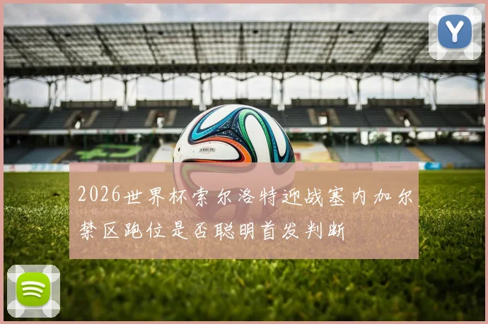 2026世界杯索尔洛特迎战塞内加尔禁区跑位是否聪明首发判断