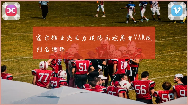 塞尔维亚先丢后追格瓦迪奥尔VAR改判名场面