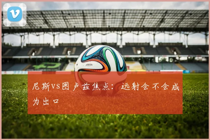尼斯vs图卢兹焦点:远射会不会成为出口