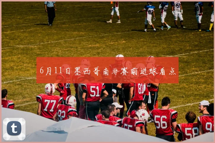 6月11日墨西哥南非赛前进球看点